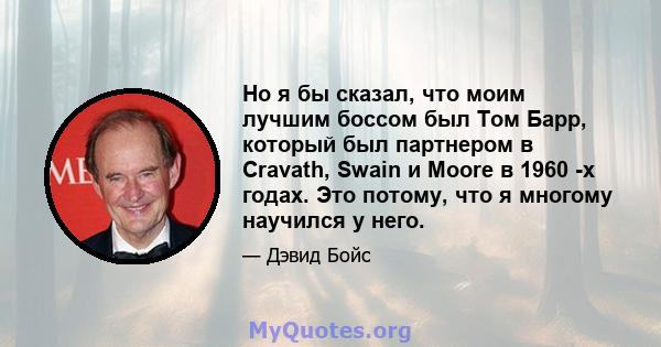 Но я бы сказал, что моим лучшим боссом был Том Барр, который был партнером в Cravath, Swain и Moore в 1960 -х годах. Это потому, что я многому научился у него.