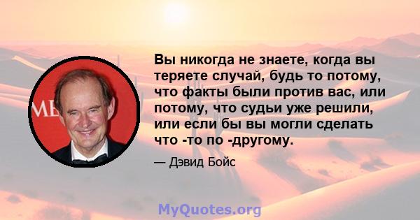 Вы никогда не знаете, когда вы теряете случай, будь то потому, что факты были против вас, или потому, что судьи уже решили, или если бы вы могли сделать что -то по -другому.