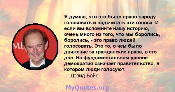 Я думаю, что это было право народу голосовать и подсчитать эти голоса. И если вы вспомните нашу историю, очень много из того, что мы боролись, боролись, - это право людей голосовать. Это то, о чем было движение за