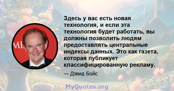 Здесь у вас есть новая технология, и если эта технология будет работать, вы должны позволить людям предоставлять центральные индексы данных. Это как газета, которая публикует классифицированную рекламу.