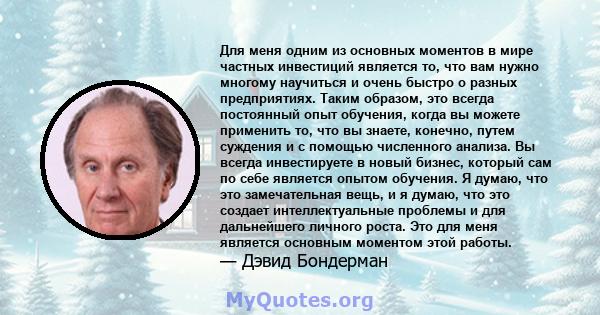 Для меня одним из основных моментов в мире частных инвестиций является то, что вам нужно многому научиться и очень быстро о разных предприятиях. Таким образом, это всегда постоянный опыт обучения, когда вы можете