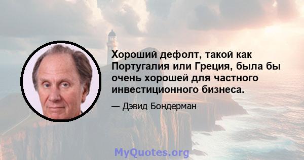 Хороший дефолт, такой как Португалия или Греция, была бы очень хорошей для частного инвестиционного бизнеса.