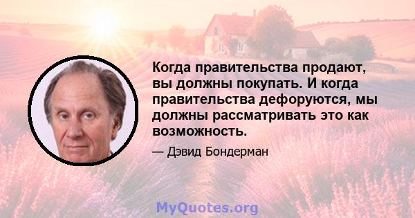 Когда правительства продают, вы должны покупать. И когда правительства дефоруются, мы должны рассматривать это как возможность.