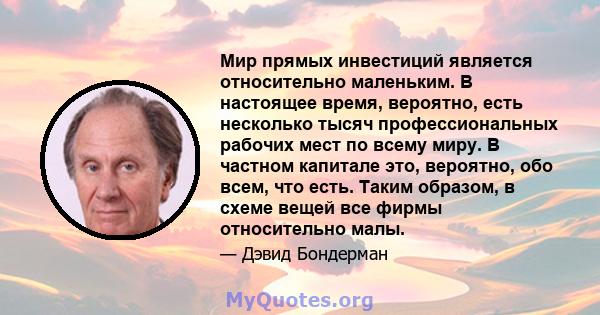 Мир прямых инвестиций является относительно маленьким. В настоящее время, вероятно, есть несколько тысяч профессиональных рабочих мест по всему миру. В частном капитале это, вероятно, обо всем, что есть. Таким образом,