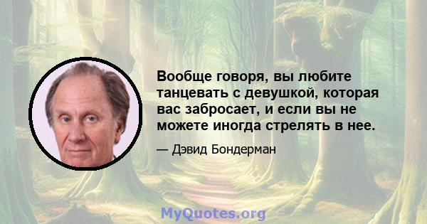 Вообще говоря, вы любите танцевать с девушкой, которая вас забросает, и если вы не можете иногда стрелять в нее.