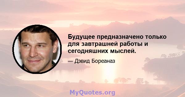 Будущее предназначено только для завтрашней работы и сегодняшних мыслей.