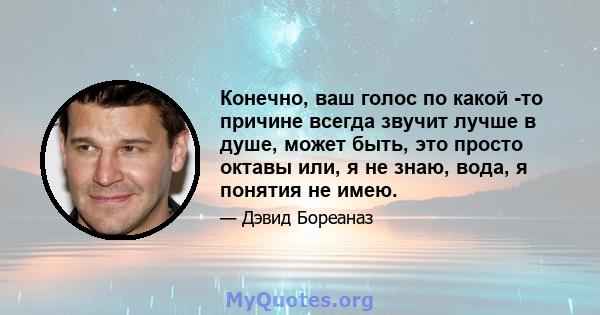 Конечно, ваш голос по какой -то причине всегда звучит лучше в душе, может быть, это просто октавы или, я не знаю, вода, я понятия не имею.