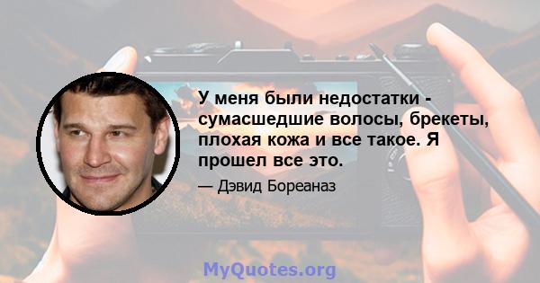 У меня были недостатки - сумасшедшие волосы, брекеты, плохая кожа и все такое. Я прошел все это.