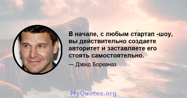 В начале, с любым стартап -шоу, вы действительно создаете авторитет и заставляете его стоять самостоятельно.