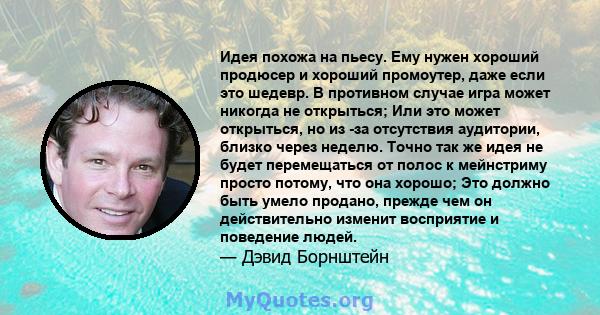 Идея похожа на пьесу. Ему нужен хороший продюсер и хороший промоутер, даже если это шедевр. В противном случае игра может никогда не открыться; Или это может открыться, но из -за отсутствия аудитории, близко через