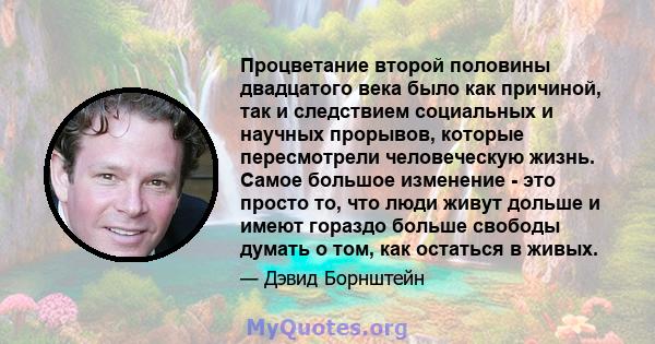 Процветание второй половины двадцатого века было как причиной, так и следствием социальных и научных прорывов, которые пересмотрели человеческую жизнь. Самое большое изменение - это просто то, что люди живут дольше и