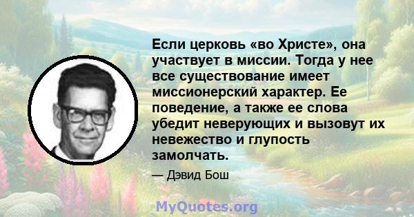 Если церковь «во Христе», она участвует в миссии. Тогда у нее все существование имеет миссионерский характер. Ее поведение, а также ее слова убедит неверующих и вызовут их невежество и глупость замолчать.