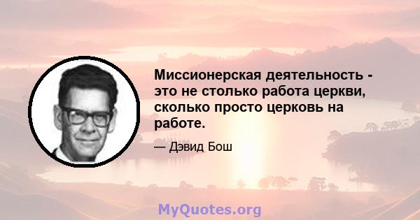 Миссионерская деятельность - это не столько работа церкви, сколько просто церковь на работе.