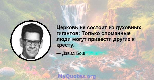 Церковь не состоит из духовных гигантов; Только сломанные люди могут привести других к кресту.