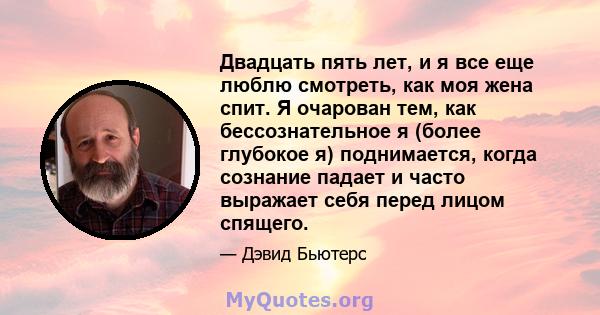 Двадцать пять лет, и я все еще люблю смотреть, как моя жена спит. Я очарован тем, как бессознательное я (более глубокое я) поднимается, когда сознание падает и часто выражает себя перед лицом спящего.