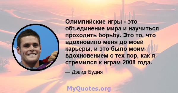 Олимпийские игры - это объединение мира и научиться проходить борьбу. Это то, что вдохновило меня до моей карьеры, и это было моим вдохновением с тех пор, как я стремился к играм 2008 года.