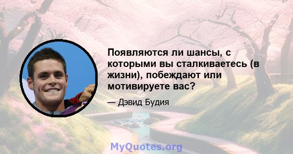 Появляются ли шансы, с которыми вы сталкиваетесь (в жизни), побеждают или мотивируете вас?