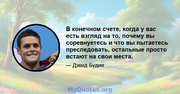 В конечном счете, когда у вас есть взгляд на то, почему вы соревнуетесь и что вы пытаетесь преследовать, остальные просто встают на свои места.