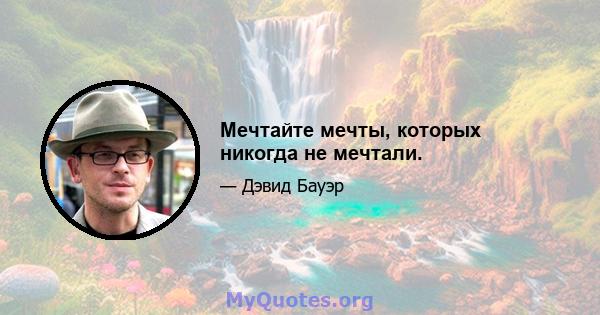 Мечтайте мечты, которых никогда не мечтали.