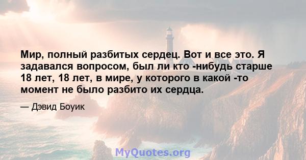 Мир, полный разбитых сердец. Вот и все это. Я задавался вопросом, был ли кто -нибудь старше 18 лет, 18 лет, в мире, у которого в какой -то момент не было разбито их сердца.