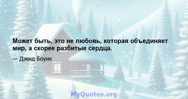 Может быть, это не любовь, которая объединяет мир, а скорее разбитые сердца.