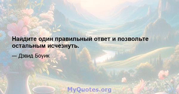 Найдите один правильный ответ и позвольте остальным исчезнуть.