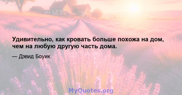 Удивительно, как кровать больше похожа на дом, чем на любую другую часть дома.