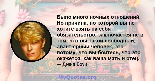 Было много ночных отношений. Но причина, по которой вы не хотите взять на себя обязательство, заключается не в том, что вы такой свободный, авантюрный человек, это потому, что вы боитесь, что это окажется, как ваша мать 