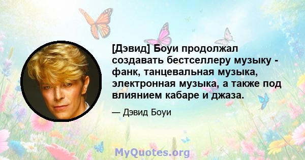 [Дэвид] Боуи продолжал создавать бестселлеру музыку - фанк, танцевальная музыка, электронная музыка, а также под влиянием кабаре и джаза.