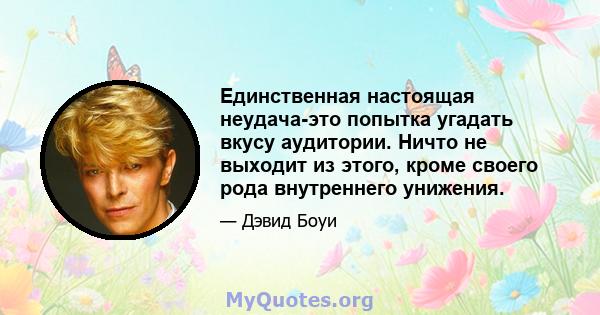 Единственная настоящая неудача-это попытка угадать вкусу аудитории. Ничто не выходит из этого, кроме своего рода внутреннего унижения.