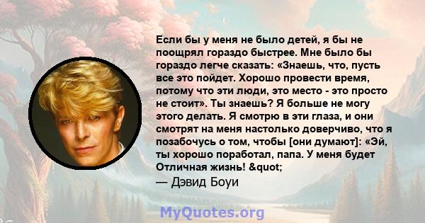 Если бы у меня не было детей, я бы не поощрял гораздо быстрее. Мне было бы гораздо легче сказать: «Знаешь, что, пусть все это пойдет. Хорошо провести время, потому что эти люди, это место - это просто не стоит». Ты