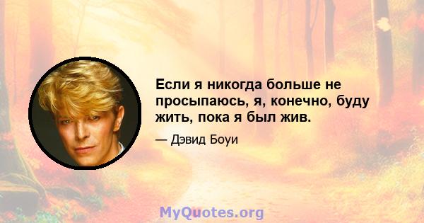 Если я никогда больше не просыпаюсь, я, конечно, буду жить, пока я был жив.