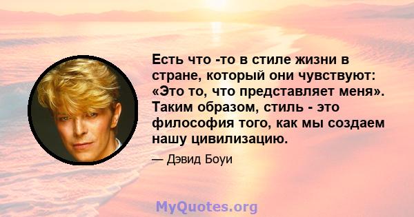 Есть что -то в стиле жизни в стране, который они чувствуют: «Это то, что представляет меня». Таким образом, стиль - это философия того, как мы создаем нашу цивилизацию.