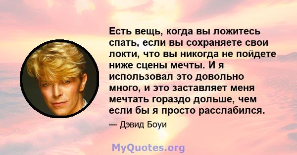 Есть вещь, когда вы ложитесь спать, если вы сохраняете свои локти, что вы никогда не пойдете ниже сцены мечты. И я использовал это довольно много, и это заставляет меня мечтать гораздо дольше, чем если бы я просто