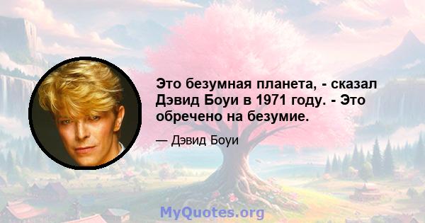 Это безумная планета, - сказал Дэвид Боуи в 1971 году. - Это обречено на безумие.