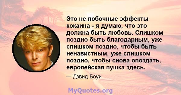 Это не побочные эффекты кокаина - я думаю, что это должна быть любовь. Слишком поздно быть благодарным, уже слишком поздно, чтобы быть ненавистным, уже слишком поздно, чтобы снова опоздать, европейская пушка здесь.