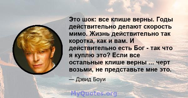 Это шок: все клише верны. Годы действительно делают скорость мимо. Жизнь действительно так коротка, как и вам. И действительно есть Бог - так что я куплю это? Если все остальные клише верны ... черт возьми, не