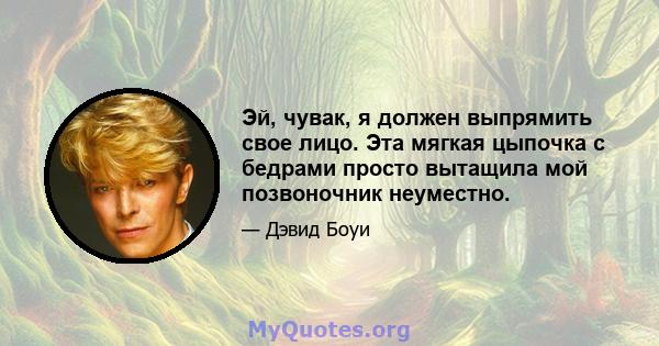 Эй, чувак, я должен выпрямить свое лицо. Эта мягкая цыпочка с бедрами просто вытащила мой позвоночник неуместно.