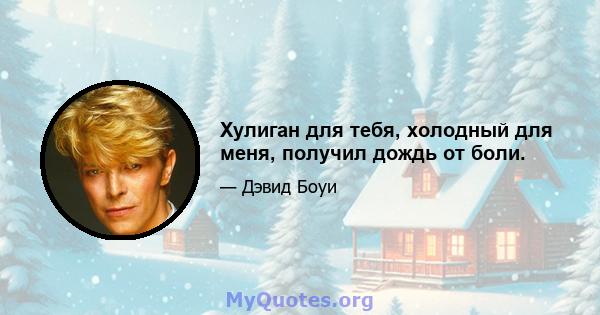 Хулиган для тебя, холодный для меня, получил дождь от боли.