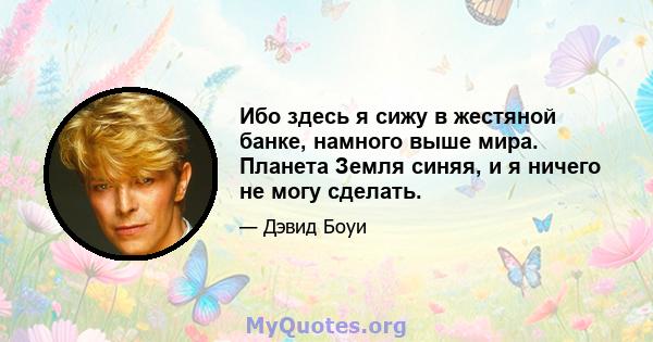 Ибо здесь я сижу в жестяной банке, намного выше мира. Планета Земля синяя, и я ничего не могу сделать.