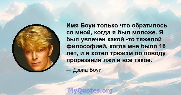 Имя Боуи только что обратилось со мной, когда я был моложе. Я был увлечен какой -то тяжелой философией, когда мне было 16 лет, и я хотел трюизм по поводу прорезания лжи и все такое.