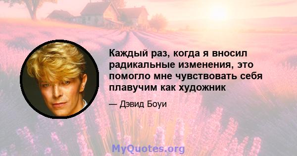 Каждый раз, когда я вносил радикальные изменения, это помогло мне чувствовать себя плавучим как художник