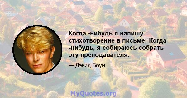 Когда -нибудь я напишу стихотворение в письме; Когда -нибудь, я собираюсь собрать эту преподавателя.