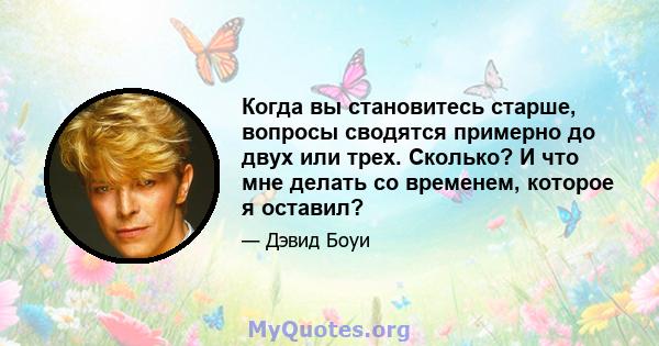 Когда вы становитесь старше, вопросы сводятся примерно до двух или трех. Сколько? И что мне делать со временем, которое я оставил?