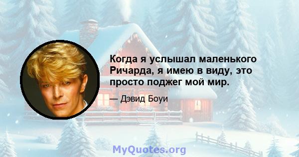 Когда я услышал маленького Ричарда, я имею в виду, это просто поджег мой мир.