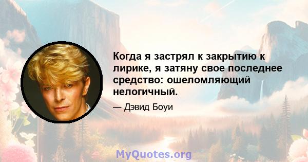 Когда я застрял к закрытию к лирике, я затяну свое последнее средство: ошеломляющий нелогичный.