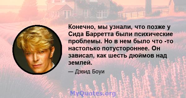 Конечно, мы узнали, что позже у Сида Барретта были психические проблемы. Но в нем было что -то настолько потустороннее. Он зависал, как шесть дюймов над землей.