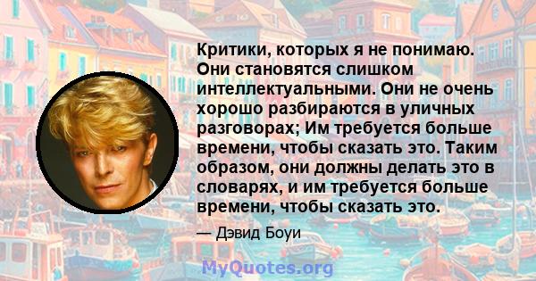 Критики, которых я не понимаю. Они становятся слишком интеллектуальными. Они не очень хорошо разбираются в уличных разговорах; Им требуется больше времени, чтобы сказать это. Таким образом, они должны делать это в