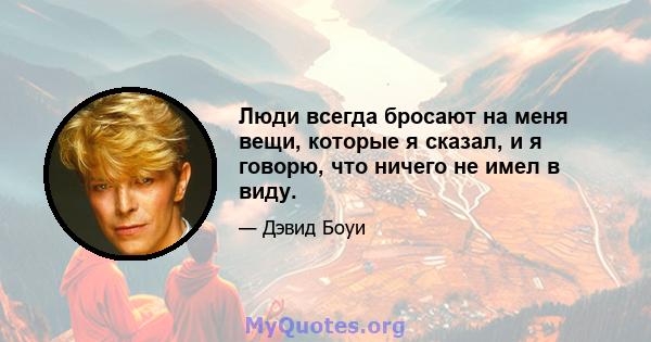 Люди всегда бросают на меня вещи, которые я сказал, и я говорю, что ничего не имел в виду.