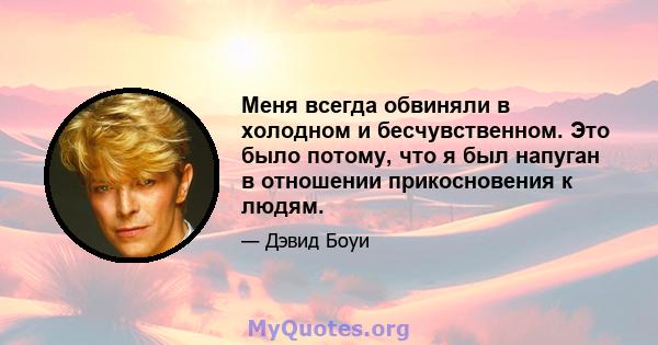 Меня всегда обвиняли в холодном и бесчувственном. Это было потому, что я был напуган в отношении прикосновения к людям.